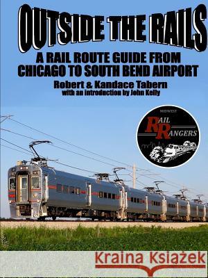 Outside the Rails: A Rail Route Guide from Chicago to South Bend Airport, IN Robert Tabern, Kandace Tabern 9781365876516 Lulu.com