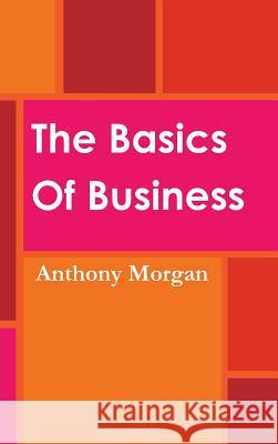 The Basics Of Business Morgan, Anthony 9781365878947 Lulu.com