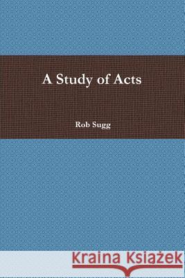 A Study of Acts Rob Sugg 9781365881237 Lulu.com