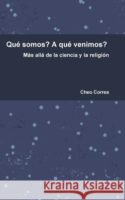 Qué somos? A qué venimos? Más allá de la ciencia y la religión Correa, Cheo 9781365881930 Lulu.com