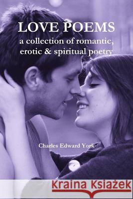 Love Poems: a collection of romantic, erotic & spiritual poetry York, Charles Edward 9781365902468