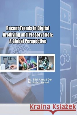 Recent Trends in Digital Archiving and Preservation: A Global Perspective Dar, Bilal Ahmad, Ahmad, Shabir 9781365910135