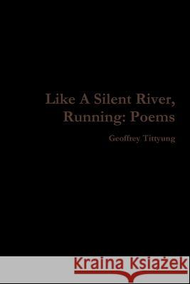 Like A Silent River, Running: Poems Tittyung, Geoffrey 9781365913594 Lulu.com