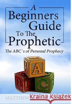The Beginner's Guide to the Prophetic: The Abc's of Personal Prophecy Matthew Robert Payne 9781365922206
