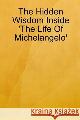 The Hidden Wisdom Inside 'The Life Of Michelangelo' Colin Griffith 9781365926945 Lulu.com