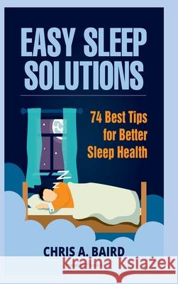 Sleep: Easy Sleep Solutions: 74 Best Tips for Better Sleep Health: How to Deal With Sleep Deprivation Issues Without Drugs Bo Baird, Chris a. 9781365937699 Lulu.com