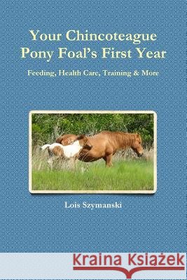 Your Chincoteague Pony Foal's First Year: Feeding, Health Care, Training & More Lois Szymanski 9781365941160 Lulu.com