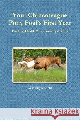 Your Chincoteague Pony Foal's First Year: Feeding, Health Care, Training & More Lois Szymanski 9781365941160