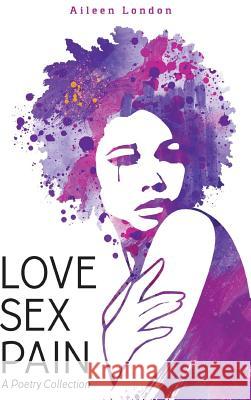 Love Sex Pain: A Poetry Collection Aileen London 9781365955525 Lulu.com