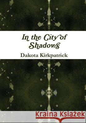 In the City of Shadows Dakota Kirkpatrick 9781365956737 Lulu.com