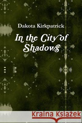 In the City of Shadows Dakota Kirkpatrick 9781365956843 Lulu.com