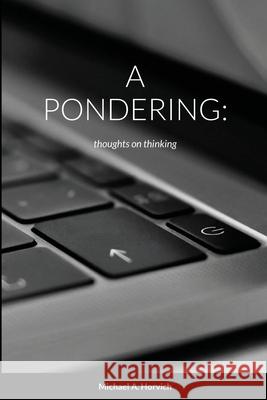 A Pondering: Thoughts on thinking Michael a Horvich 9781365972072 Lulu.com