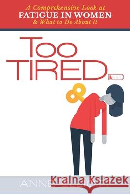 Too Tired: A Comprehensive Look at Fatigue in Women -- and What to Do About It Anne Elliott 9781365972966