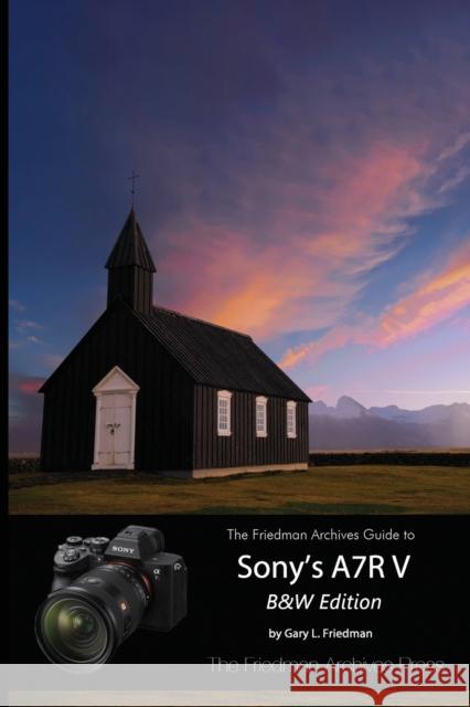 The Friedman Archives Guide to Sony\'s A7R V (B&W Edition) Gary L. Friedman 9781365976049 Lulu.com