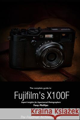 The Complete Guide to Fujifilm's X-100f (B&W Edition) Tony Phillips 9781365976667