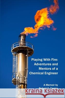 Playing With Fire: Adventures and Mentors of a Chemical Engineer Robert Carrier 9781365988622