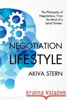 Negotiation Lifestyle: The Philosophy of Negotiations. From the Mind of a Serial Thinker. Stern, Akiva 9781366224583 Blurb