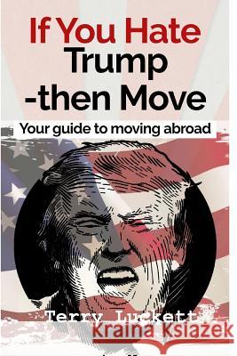 If you Hate Trump-Then Move: Your guide to moving abroad Luckett, Terry 9781366471352