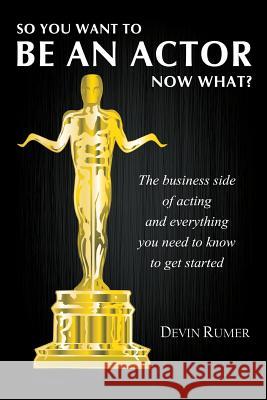 So you want to be an actor, now what?: The business side of acting and everything you need to know to get started Rumer, Devin 9781366633613
