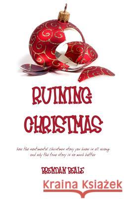 Ruining Christmas: how the sentimental Christmas story you know is all wrong and why the true story is so much better Brendan Beale 9781366679123