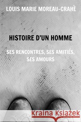 Histoire d'un homme: Ses rencontres, ses amitiés, ses amours Moreau-Crahè, Louis Marie 9781367409811