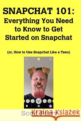 Snapchat 101: Everything You Need to Know to Get Started on Snapchat: Or, How to Use Snapchat Like a Teen Perry, Scott 9781367413009