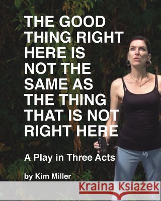 The Good Thing Right Here is Not the Same as the Thing That is Not Right Here: A Play in Three Acts Miller, Kim 9781367469334 Blurb