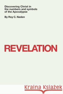 Revelation: Discovering Christ in the Numbers and Symbols of the Apocalypse Dr Roy C. Naden 9781367711808