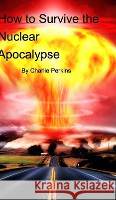 How to Survive the Nuclear Apocalypse: A simple guide for anyone! Perkins, Charlie 9781367961357