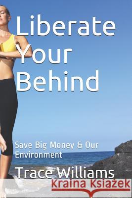 Liberate Your Behind: Save Big Money & Our Environment Trace Williams 9781370831838 Smashwords