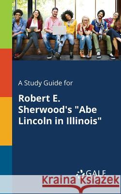 A Study Guide for Robert E. Sherwood's Abe Lincoln in Illinois Cengage Learning Gale 9781375375542 Gale, Study Guides