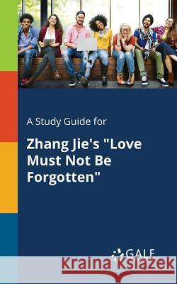 A Study Guide for Zhang Jie's Love Must Not Be Forgotten Cengage Learning Gale 9781375383714