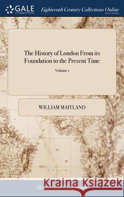 The History of London From its Foundation to the Present Time: ... By William Maitland, ... In two Volumes. ... of 2; Volume 1 Maitland, William 9781379463047 LIGHTNING SOURCE UK LTD