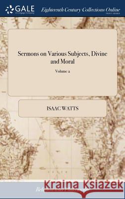 Sermons on Various Subjects, Divine and Moral: With a Sacred Hymn Suited to Each Subject. In two Volumes. ... By I. Watts, D.D. ... The Ninth Edition. Watts, Isaac 9781379578253