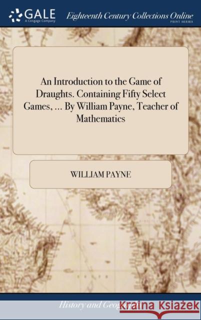 An Introduction to the Game of Draughts. Containing Fifty Select Games, ... By William Payne, Teacher of Mathematics Payne, William 9781379918271