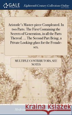 Aristotle's Master-piece Compleated. In two Parts. The First Containing the Secrets of Generation, in all the Parts Thereof. ... The Second Part Being Multiple Contributors 9781385276365 LIGHTNING SOURCE UK LTD
