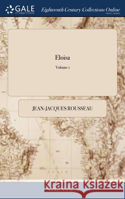 Eloisa: Or A Series of Original Letters, Collected and Published by J.J. Rousseau, Citizen of Geneva. Translated From the Fren Rousseau, Jean-Jacques 9781385821770