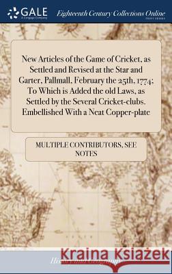 New Articles of the Game of Cricket, as Settled and Revised at the Star and Garter, Pallmall, February the 25th, 1774; To Which is Added the old Laws, Multiple Contributors 9781385865545