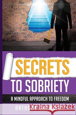 Secrets To Sobriety: A Mindful Approach To Freedom Anthony Chambers 9781386068761 Draft2dgitial.com