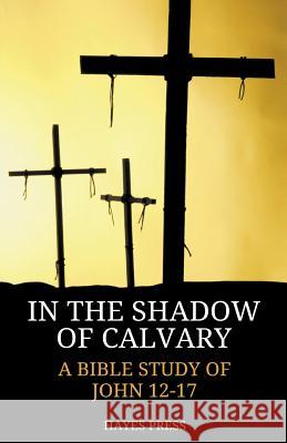 In the Shadow of Calvary: A Bible Study of John 12-17 Hayes Press 9781386107576