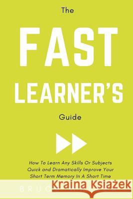 The Fast Learner's Guide - How to Learn Any Skills or Subjects Quick and Dramatically Improve Your Short-Term Memory in a Short Time Bruce Walker 9781386276296 Draft2digital