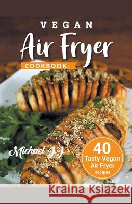 Vegan Air Fryer Cookbook: 40 Tasty Vegan Air Fryer Recipes Michael Jj 9781386342496 Internationally Addictive