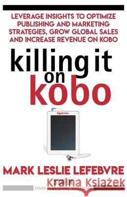 Killing It On Kobo: Leverage Insights to Optimize Publishing and Marketing Strategies, Grow Your Global Sales and Increase Revenue on Kobo Lefebvre, Mark Leslie 9781386521082 Draft2digital