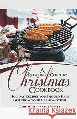 A Relaxing Country Christmas Cookbook: Holiday Recipes you Should Have got From Your Grandmother! Carson Wyatt, Kathy Wyatt 9781386551140