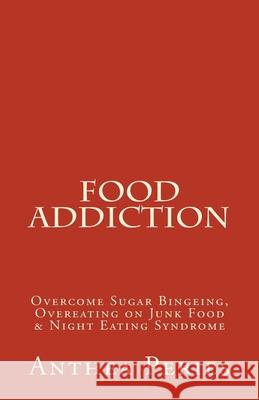 Food Addiction: Overcome Sugar Bingeing, Overeating on Junk Food & Night Eating Syndrome Anthea Peries 9781386948285