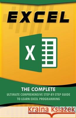 Excel: The Complete Ultimate Comprehensive Step-By-Step Guide To Learn Excel Programming Kevin Clark 9781386990789 Kevin Clark