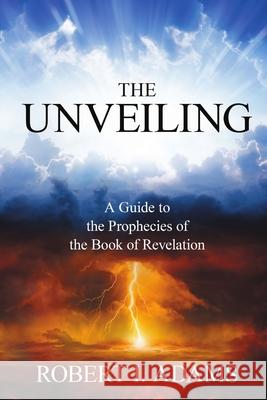 THE UNVEILING - A Guide to The Prophecies of The Book of Revelation Adams, Robert I. 9781387024063 Lulu.com