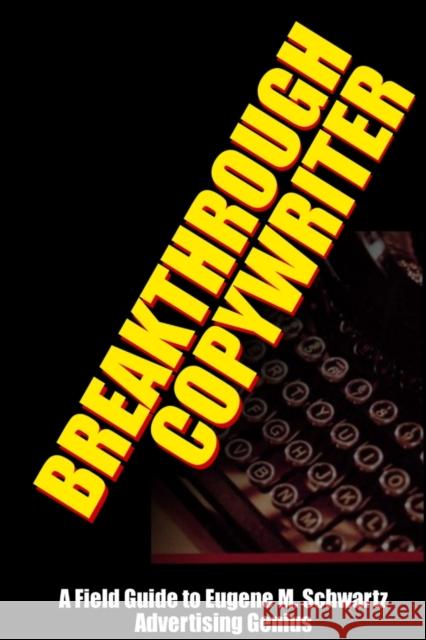 Breakthrough Copywriter: A Field Guide to Eugene M. Schwartz Advertising Genius Dr Robert C. Worstell 9781387028085 Lulu.com