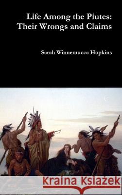 Life Among the Piutes: Their Wrongs and Claims Sarah Winnemucca Hopkins 9781387040216