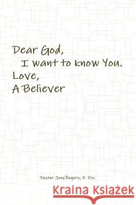 Dear God, I want to know You. Love, A Believer D DIV Pastor Joey Rogers 9781387050918 Lulu.com